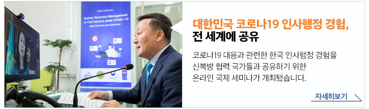 대한민국 코로나19 인사행정 경험, 전세계에 공유 - 코로나19 대응과 관련한 한국 인사행정 경험을 신북방 협력 국가들과 공유하기 위한 온라인 국제 세미나가 개최됐습니다. 자세히보기