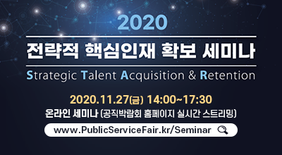 2020 전략적 핵심인재 확보 세미나 Strategic Talent Acquisition & Retention - 2020.11.27(금) 14:00~17:30 온라인 세미나 (공직박람회 홈페이지 실시간 스트리밍) www.PublicServiceFair.kr/Seminar 