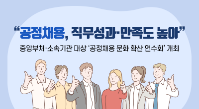 공정채용, 직무성과·만족도 높아 - 중앙부처·소속기관 대상 ‘공정채용 문화 확산 연수회’ 개최 