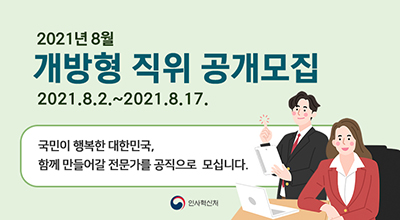 2021년 8월,개방형 직위 공개모집,2021.8.2.~2021.8.17,
국민이 행복한 대한민국, 함께 만들어갈 전문가를 공직으로 모집니다.인사혁신처