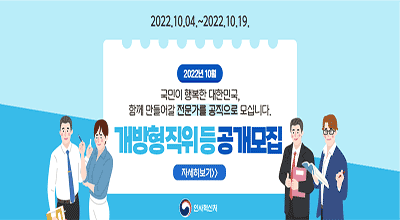 2022.10.04~2022.10.19. 2022년 10월, 국민이 행복한 대한민국, 함께 만들어갈 전문가를 공직으로 모십니다. 개방형직위 공개모집, 자세히보기, 인사혁신처