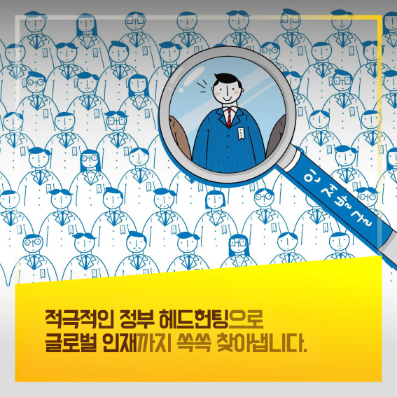 적극적인 정부 헤드헌팅으로 글로벌 인재까지 쏙쏙 찾아냅니다.