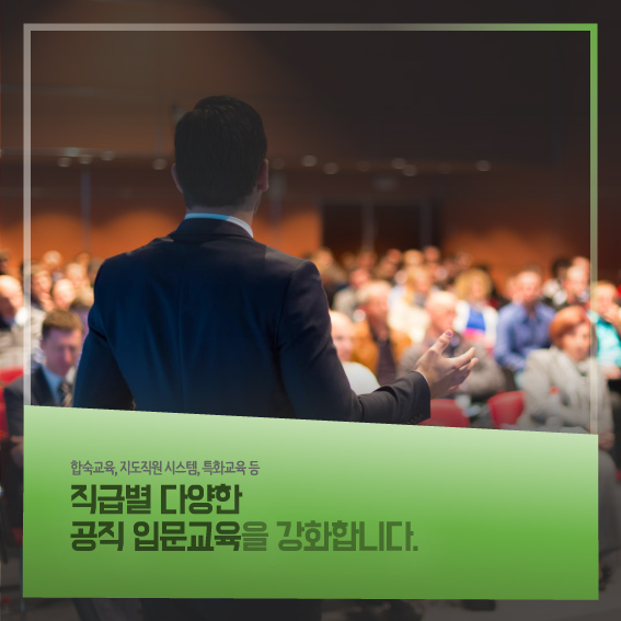 합숙교육,지도직원 시스템, 특화교육 등 직급별 다양한 공직 입문교육을 강화합니다.