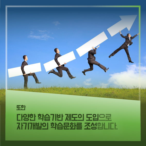 또한 다양한 학습기반 제도의 도입으로 자기개발의 학습문화를 조성합니다.