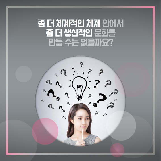 좀 더 체계적인 체제 안에서 좀 더 생산적인 문화를 만들 수는 없을까요?