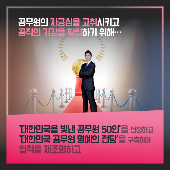 공무원의 자긍심을 고취시키고 공직의 기강을 확립하기 위해...'대한민국을 빛낸 공무원 50인'을 선정하고 '대한민국 공무원 명예의 전당'을 구축하여 업적을 재조명하고