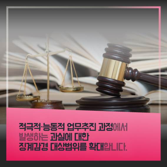 적극적,능동적 업무추진 과정에서 발생하는 과실에 대한 징계감경 대상범위를 확대합니다.