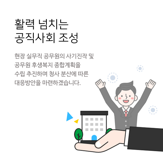 활력 넘치는 공직사회 조성 현장 실무직 공무원의 사기진작 및 공무원 후생복지 종합계획을 수립 추진하며 청사 분산에 따른 대응 방안을 마련하겠습니다.