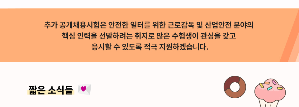 추가 공개채용시험은 안전한 일터를 위한 근로감독 및 산업안전 분야의 핵심 인력을 선발하려는 취지로 많은 수험생이 관심을 갖고 응시할 수 있도록 적극 지원하겠습니다.
