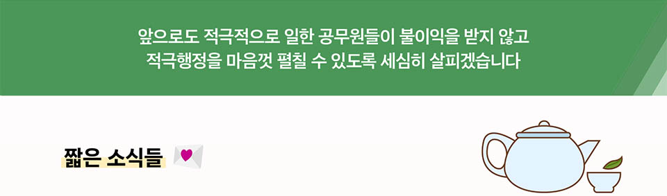 앞으로도 적극적으로 일한 공무원들이 불이익을 받지 않고
적극행정을 마음껏 펼칠 수 있도록 세심히 살피겠습니다
