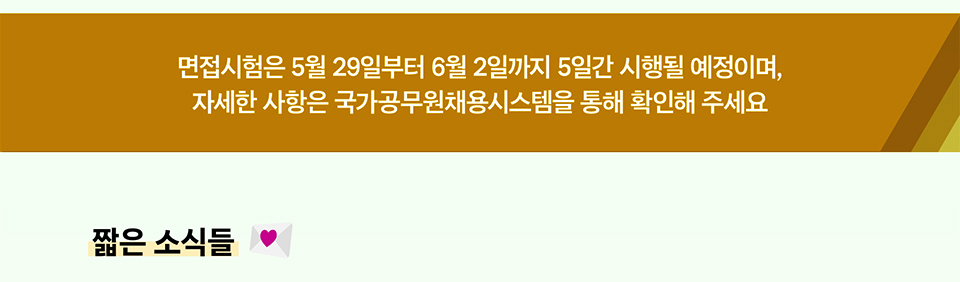 면접시험은 5월 29일부터 6월 2일까지 5일간 시행될 예정이며,
자세한 사항은 국가공무원채용시스템을 통해 확인해 주세요