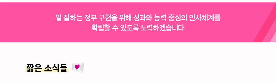 일 잘하는 정부 구현을 위해 성과와 능력 중심의 인사체계를확립할 수 있도록 노력하겠습니다