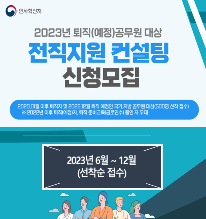 2023년 퇴직(예정)공무원 대상 전직지원 컨설팅 신청모집. 2020년 1월 이후 퇴직자 및 2025년 12월 퇴직 예정인 국가, 지방 공무원 대상(500명 선착 접수). 2022년 이후 퇴직(예정)자, 퇴직 준비교육(공로연수)중인 자 우대. 2023년 6월 ~ 12월 (선착순 접수)