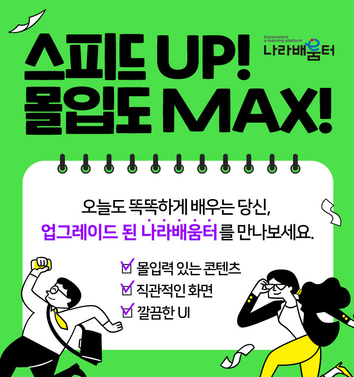 스피드 UP! 몰입도 MAX! 몰입력 있는 콘텐츠,  직관적인 화면, 깔끔한 UI까지 오늘도 똑똑하게 배우는 당신, 업그레이드 된 나라배움터를 만나보세요.