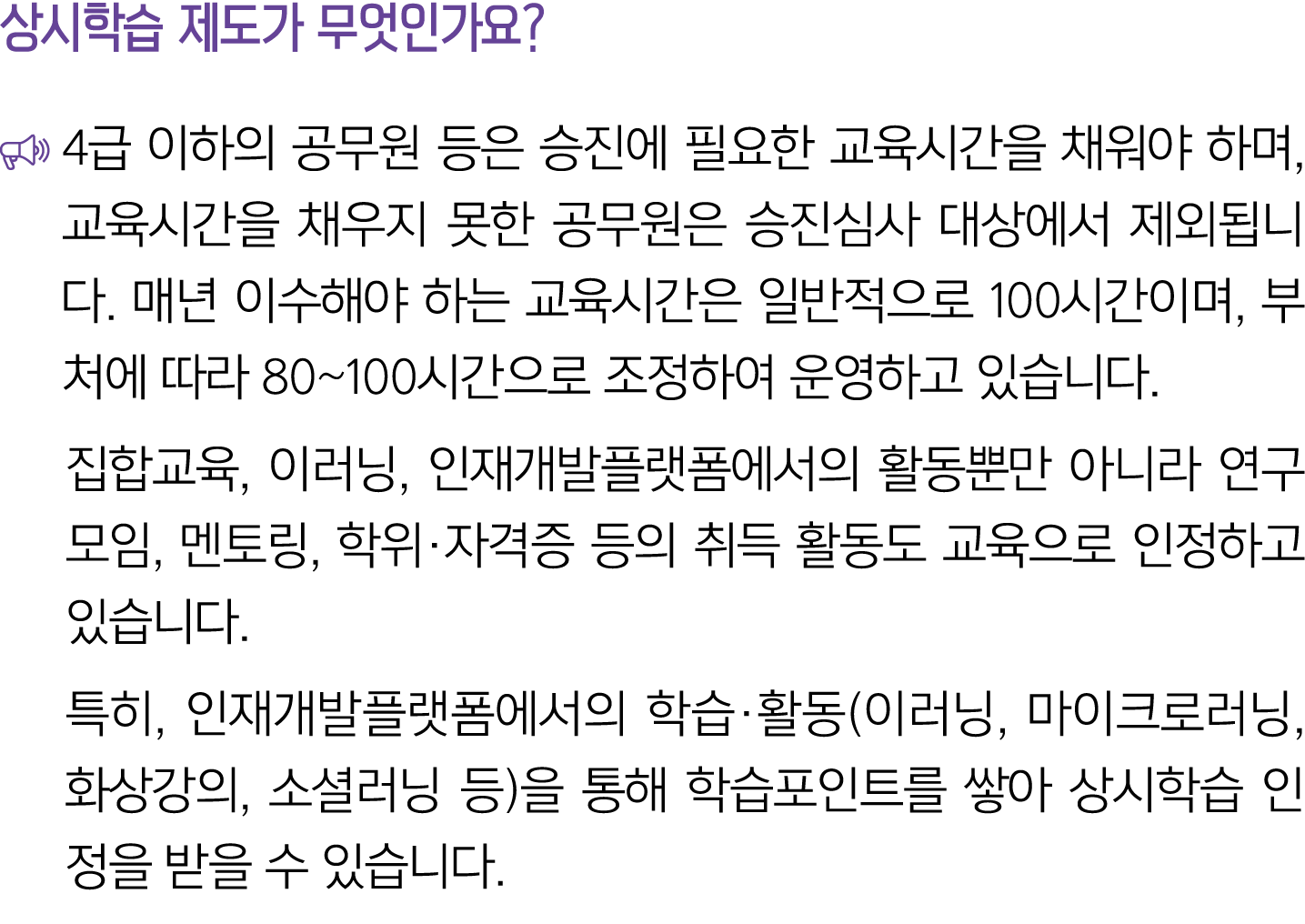 상시학습 제도가 무엇인가요? ￼ 4급 이하의 공무원 등은 승진에 필요한 교육시간을 채워야 하며, 교육시간을 채우지 못한 공무원은 승진심사 대상에서 제외됩니다. 매년 이수해야 하는 교육시간은 일반적으로 100시간...