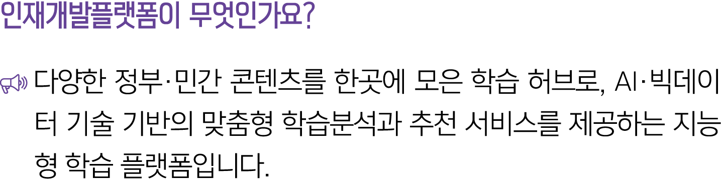 인재개발플랫폼이 무엇인가요? ￼ 다양한 정부·민간 콘텐츠를 한곳에 모은 학습 허브로, AI·빅데이터 기술 기반의 맞춤형 학습분석과 추천 서비스를 제공하는 지능형 학습 플랫폼입니다.