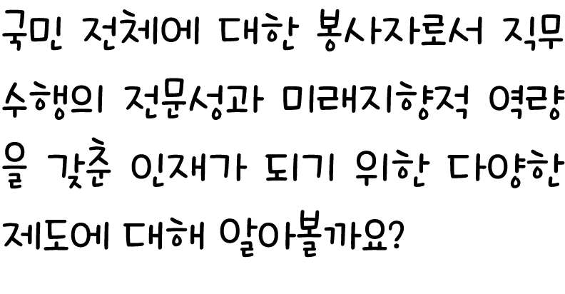 국민 전체에 대한 봉사자로서 직무수행의 전문성과 미래지향적 역량을 갖춘 인재가 되기 위한 다양한 제도에 대해 알아볼까요?