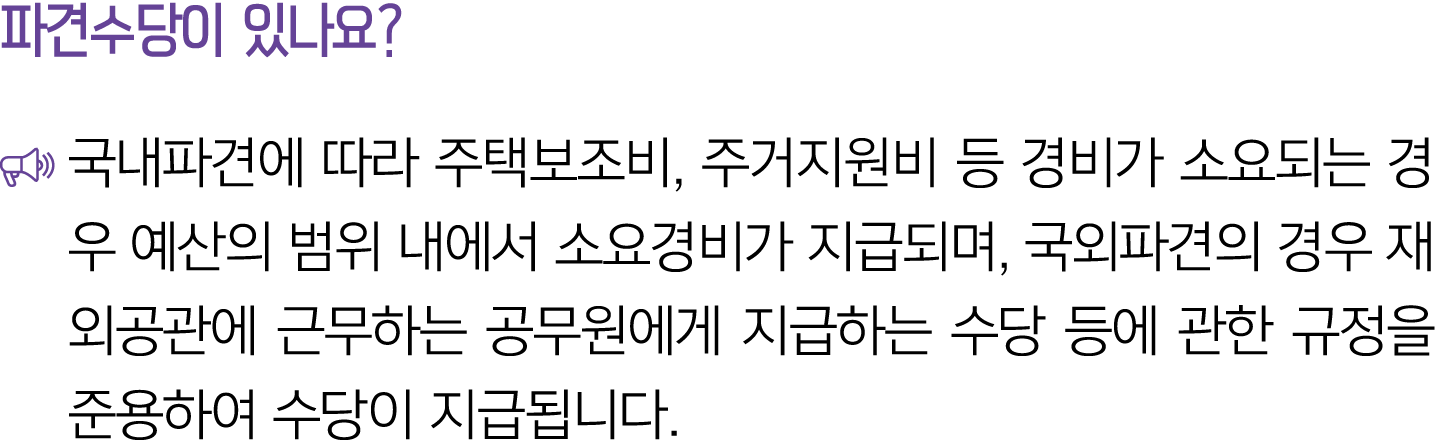 파견수당이 있나요? ￼ 국내파견에 따라 주택보조비, 주거지원비 등 경비가 소요되는 경우 예산의 범위 내에서 소요경비가 지급되며, 국외파견의 경우 재외공관에 근무하는 공무원에게 지급하는 수당 등에 관한 규정을 준...