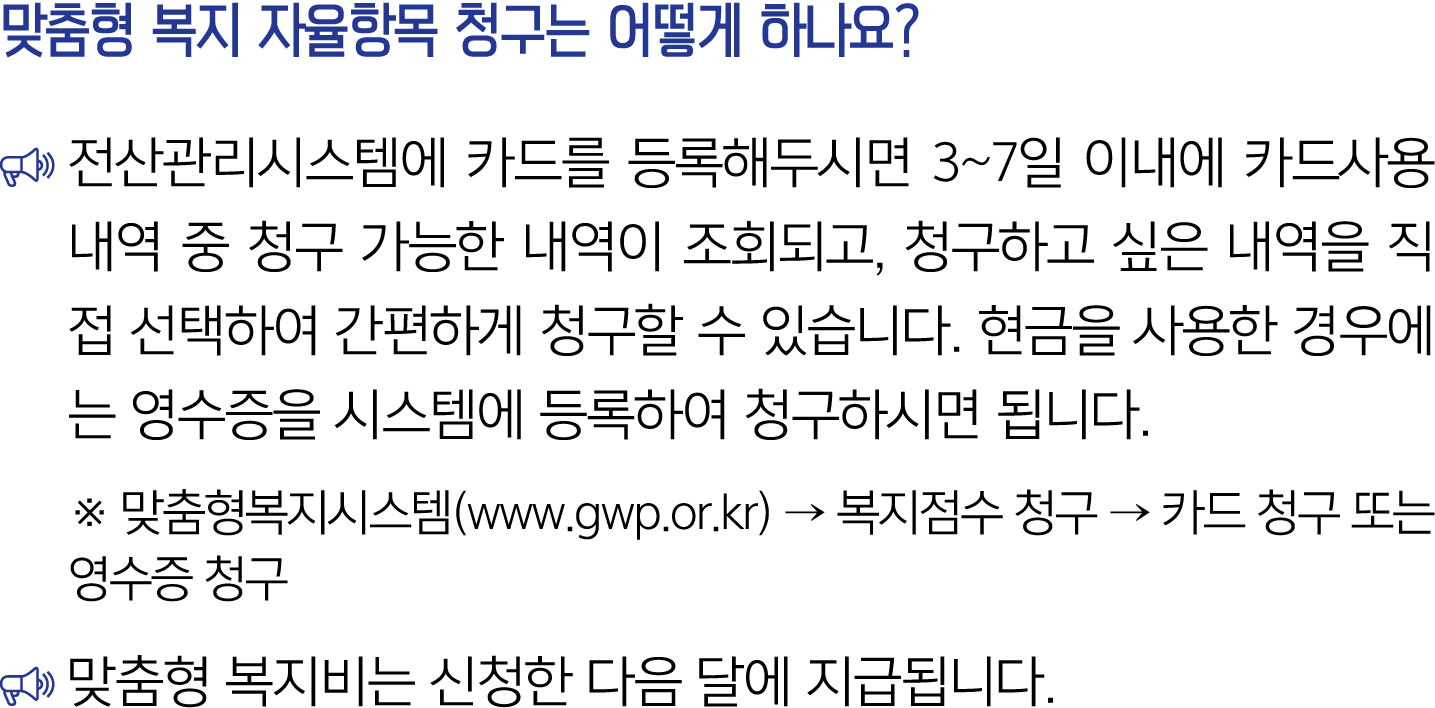 맞춤형 복지 자율항목 청구는 어떻게 하나요? ￼ 전산관리시스템에 카드를 등록해두시면 3~7일 이내에 카드사용 내역 중 청구 가능한 내역이 조회되고, 청구하고 싶은 내역을 직접 선택하여 간편하게 청구할 수 있습니...
