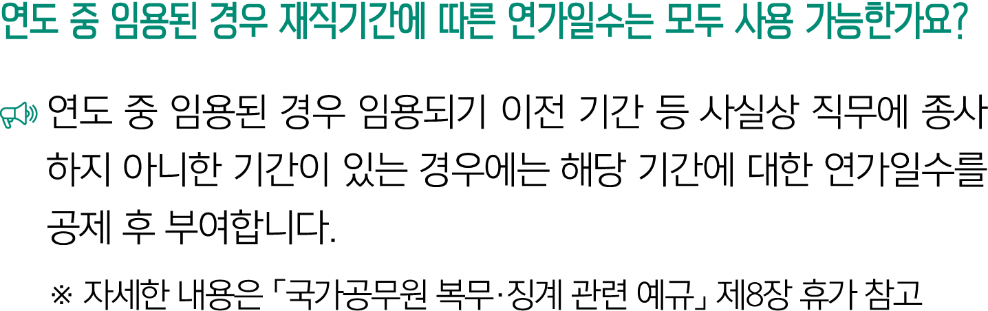 연도 중 임용된 경우 재직기간에 따른 연가일수는 모두 사용 가능한가요? ￼ 연도 중 임용된 경우 임용되기 이전 기간 등 사실상 직무에 종사하지 아니한 기간이 있는 경우에는 해당 기간에 대한 연가일수를 공제 후 ...