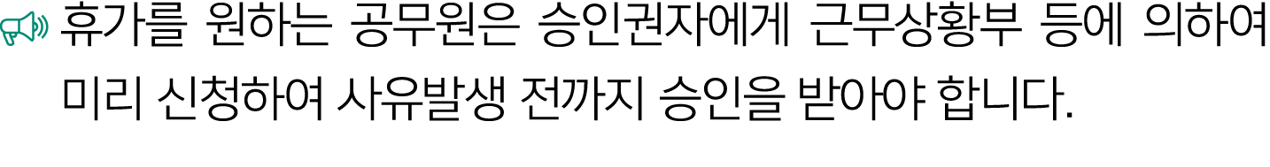  ￼ 휴가를 원하는 공무원은 승인권자에게 근무상황부 등에 의하여 미리 신청하여 사유발생 전까지 승인을 받아야 합니다.