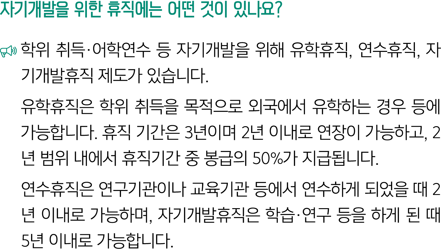 자기개발을 위한 휴직에는 어떤 것이 있나요? ￼ 학위 취득·어학연수 등 자기개발을 위해 유학휴직, 연수휴직, 자기개발휴직 제도가 있습니다. 유학휴직은 학위 취득을 목적으로 외국에서 유학하는 경우 등에 가능합니다...