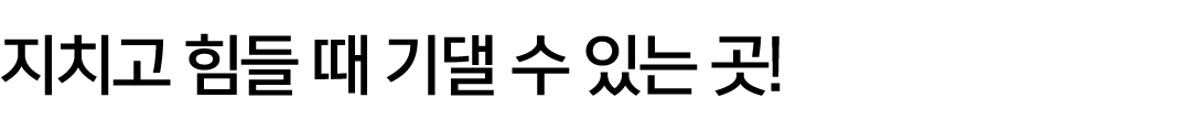 지치고 힘들 때 기댈 수 있는 곳!