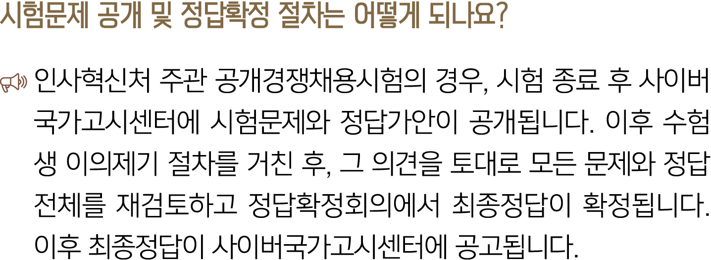 시험문제 공개 및 정답확정 절차는 어떻게 되나요? ￼ 인사혁신처 주관 공개경쟁채용시험의 경우, 시험 종료 후 사이버국가고시센터에 시험문제와 정답가안이 공개됩니다. 이후 수험생 이의제기 절차를 거친 후, 그 의견...