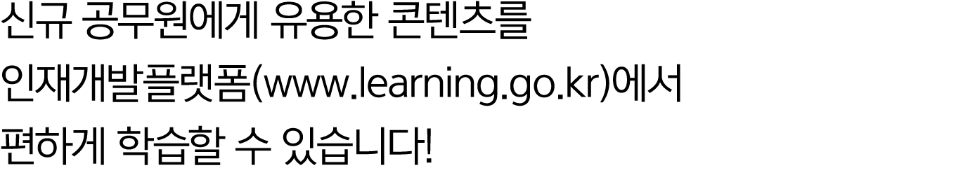 신규 공무원에게 유용한 콘텐츠를 인재개발플랫폼(www.learning.go.kr)에서 편하게 학습할 수 있습니다! 