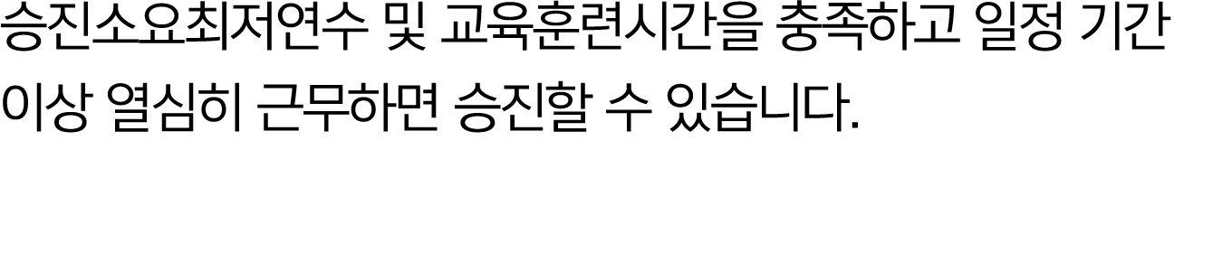  승진소요최저연수 및 교육훈련시간을 충족하고 일정 기간 이상 열심히 근무하면 승진할 수 있습니다.