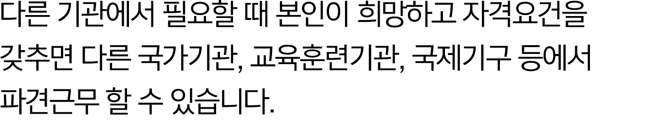  다른 기관에서 필요할 때 본인이 희망하고 자격요건을 갖추면 다른 국가기관, 교육훈련기관, 국제기구 등에서 파견근무 할 수 있습니다.