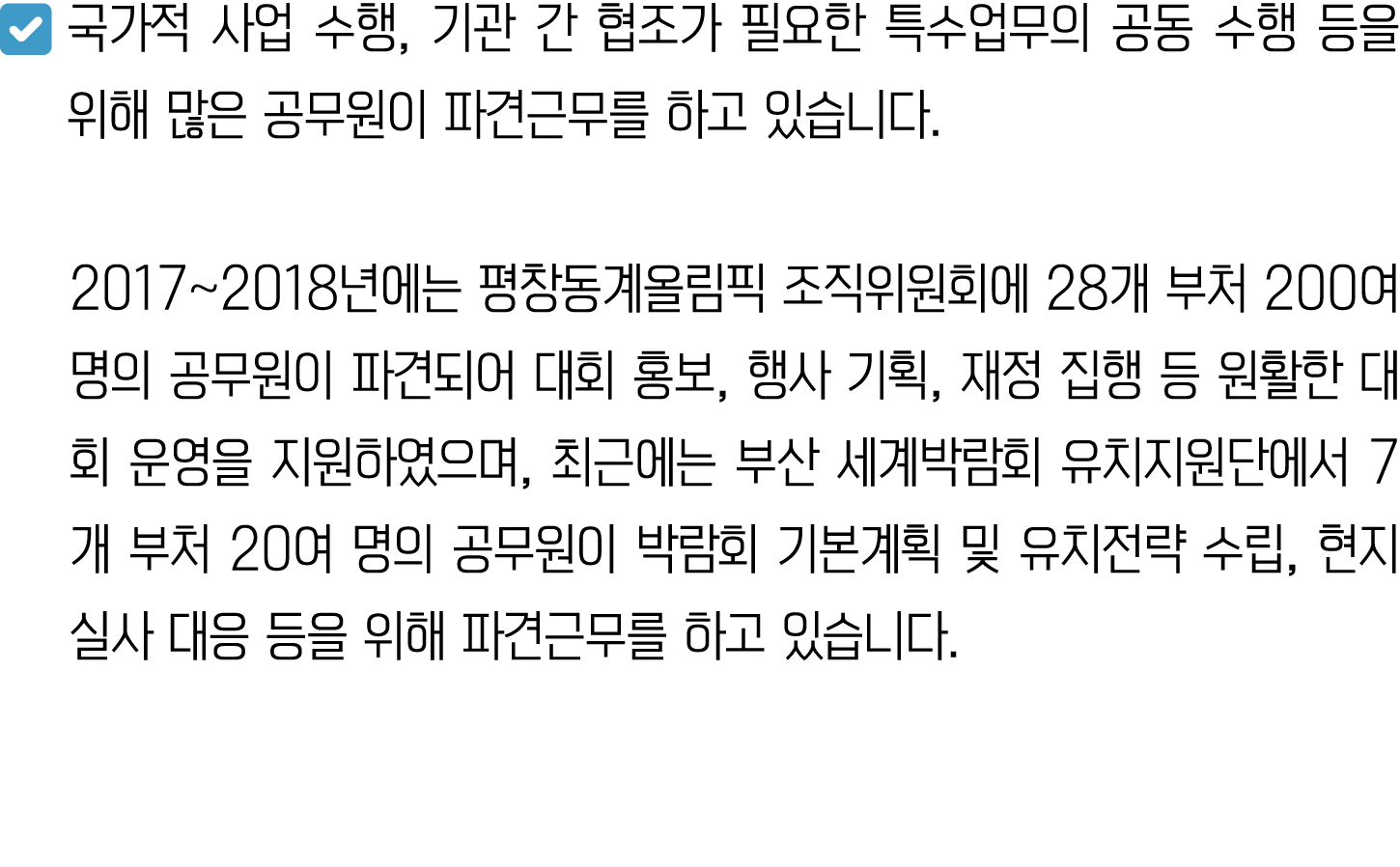 ￼ 국가적 사업 수행, 기관 간 협조가 필요한 특수업무의 공동 수행 등을 위해 많은 공무원이 파견근무를 하고 있습니다. 2017~2018년에는 평창동계올림픽 조직위원회에 28개 부처 200여 명의 공무원이 파견...