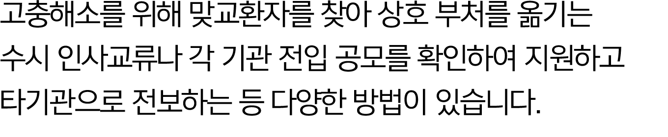 고충해소를 위해 맞교환자를 찾아 상호 부처를 옮기는 수시 인사교류나 각 기관 전입 공모를 확인하여 지원하고 타기관으로 전보하는 등 다양한 방법이 있습니다.