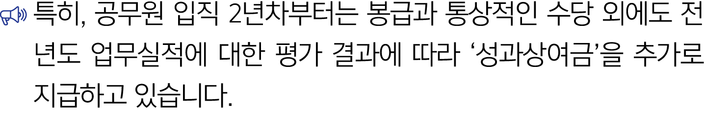 ￼ 특히, 공무원 입직 2년차부터는 봉급과 통상적인 수당 외에도 전년도 업무실적에 대한 평가 결과에 따라 ‘성과상여금’을 추가로 지급하고 있습니다.
