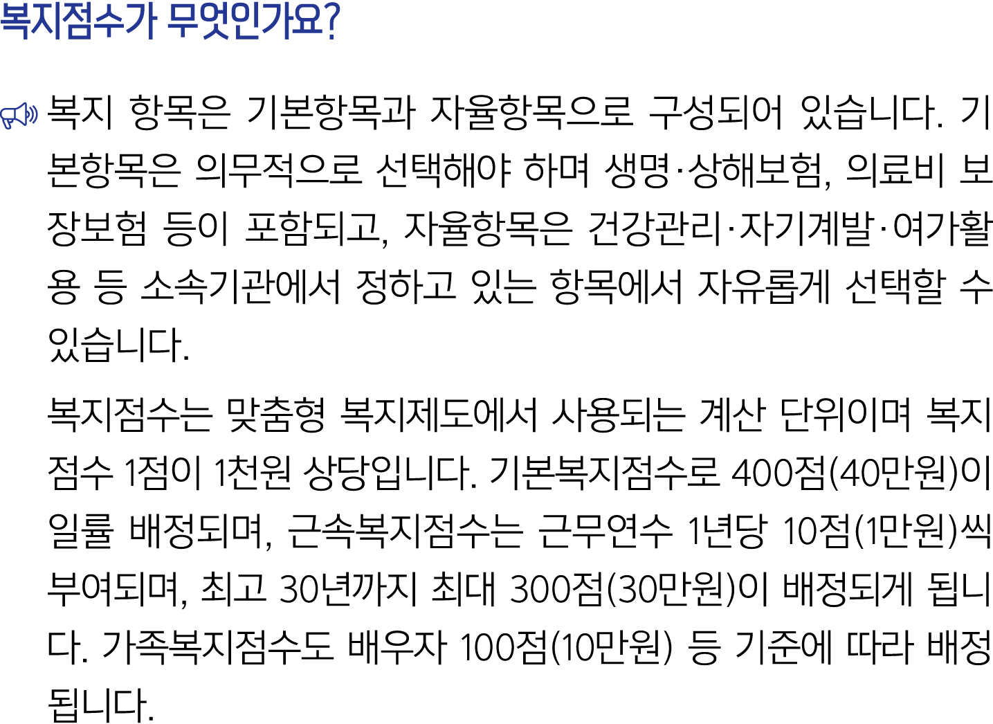 복지점수가 무엇인가요? ￼ 복지 항목은 기본항목과 자율항목으로 구성되어 있습니다. 기본항목은 의무적으로 선택해야 하며 생명·상해보험, 의료비 보장보험 등이 포함되고, 자율항목은 건강관리·자기계발·여가활용 등 소...