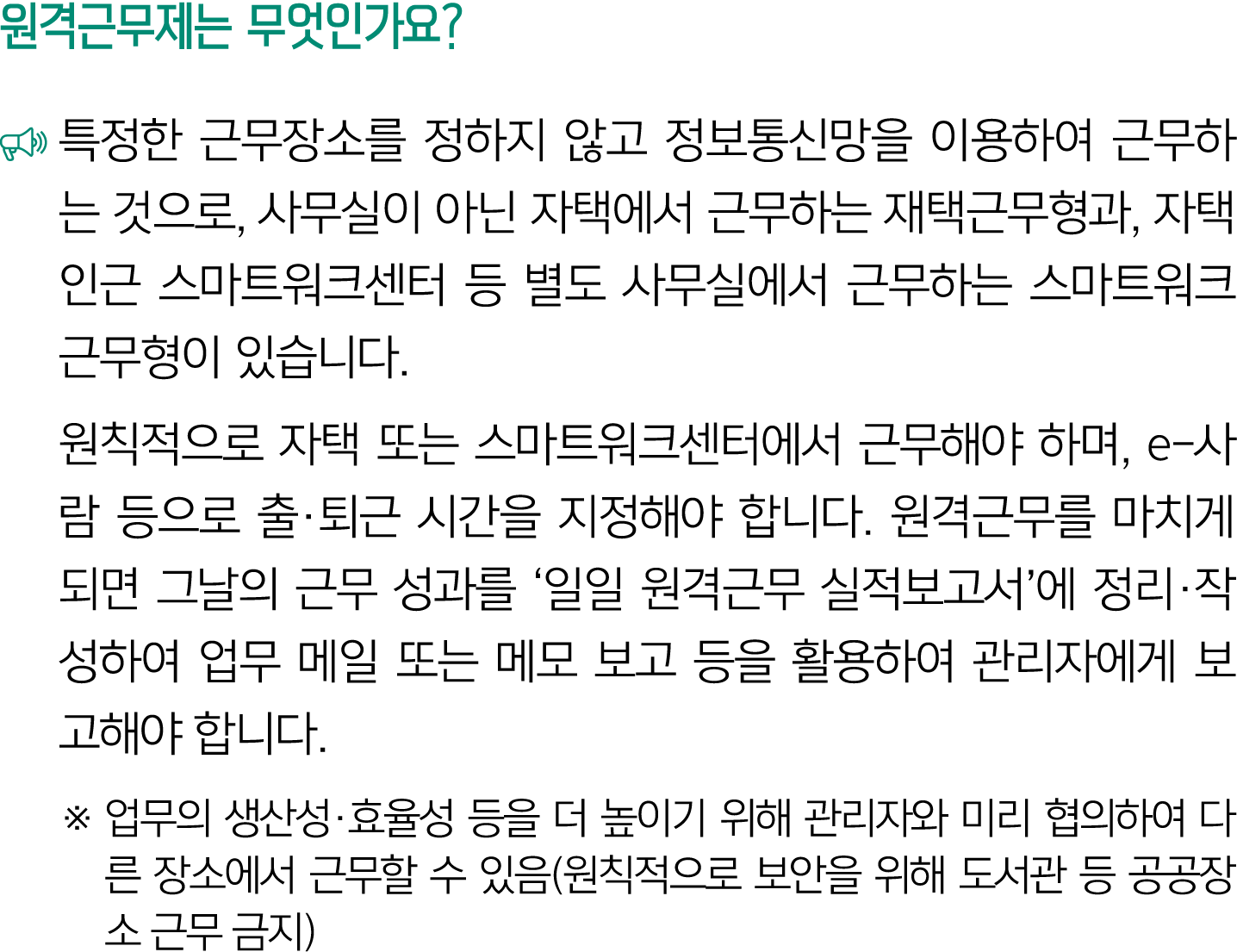 원격근무제는 무엇인가요? ￼ 특정한 근무장소를 정하지 않고 정보통신망을 이용하여 근무하는 것으로, 사무실이 아닌 자택에서 근무하는 재택근무형과, 자택 인근 스마트워크센터 등 별도 사무실에서 근무하는 스마트워크근...