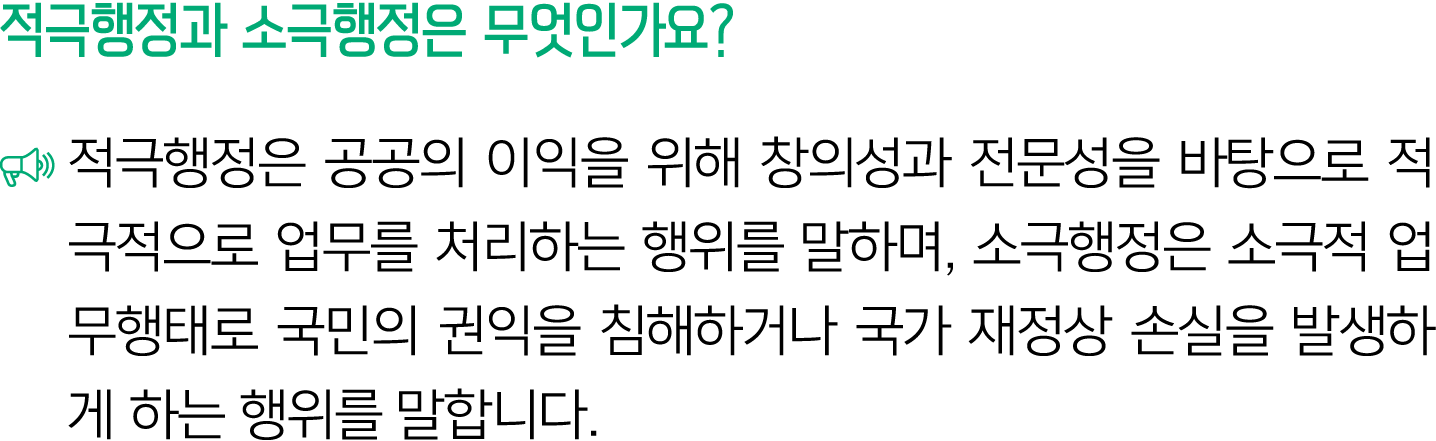 적극행정과 소극행정은 무엇인가요? ￼ 적극행정은 공공의 이익을 위해 창의성과 전문성을 바탕으로 적극적으로 업무를 처리하는 행위를 말하며, 소극행정은 소극적 업무행태로 국민의 권익을 침해하거나 국가 재정상 손실을...