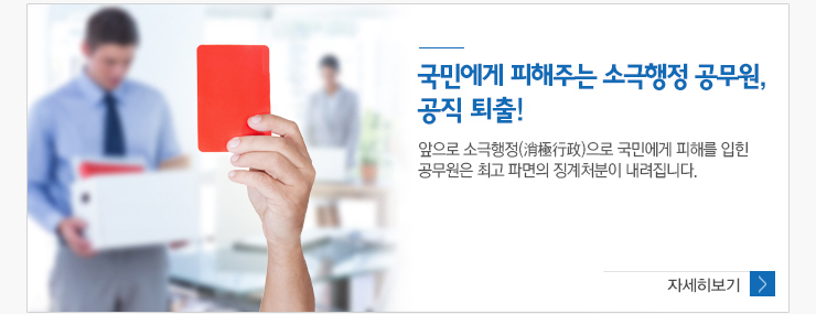 국민에게 피해주는 소극행정 공무원, 공직 퇴출! 앞으로 소극행정으로 국민에게 피해를 입힌 공무원은 최고 파면의 징계처분이 내려집니다.