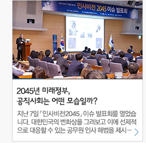 2045년 미래정부, 공직사회는 어떤모습일까? 지난 7일 인사비전2015 이슈 발표회를 열었습니다. 대한민국의 변화상을 그려보고 이에 선제적으로 대응 할수 있는 공무원 인사 해법을 제시...