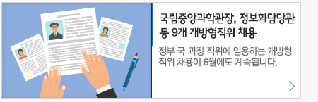 국립중앙과학관장, 정보화담당관등 9개 개방형직위 채용 정부 국·과장 직위에 임용하는 개방형 직위채용이 6월에도 계속됩니다.