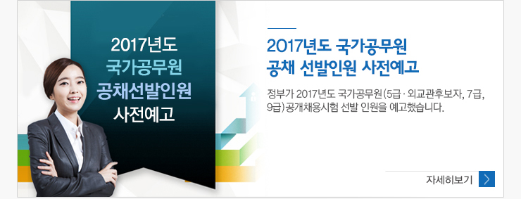 2017년도 국가공무원 공채선발인원 사전예고  정부가 2017년도 국가공무원(5급· 외교관후보자,7급,9급) 공개채용시험 선발인원을 예고했습니다. 자세히보기