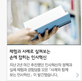 체험과 사례로 살펴보는 손에잡히는 인사혁신  지난 2년여간 추진했던 인사혁신의 정책과 실제체험과 경험담을 모은 사례와 함께보는 인사혁신이 발간됐습니다.