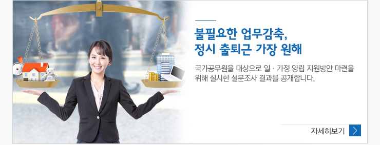 불필요한 업무감축,정시출퇴근 가장원해 국가공무원을 대상으로 일 가정 양립지원방안 마련을 위해 설문조사 결과를 공개합니다. 자세히 보기