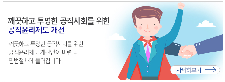 깨끗하고 투명한 공직사회를 위한 공직윤리제도 개선 깨끗하고 투명한 공직사회를 위한 공직윤리제도 개선안이 마련 돼 입법절차에 들어갑니다. 자세히보기 