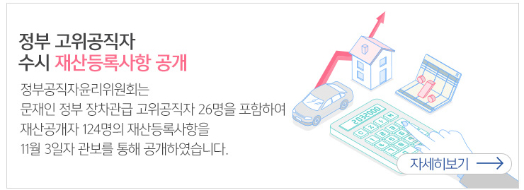 정부 고위공직자 수시 재산등록사항 공개 정부공직자윤리위원회는 문재인정부 장차관급 고위공직자 26명을 포함하여 재산공개자 124명의 재산등록사항을 11월 3일자 관보를 통해 공개하였습니다.자세히보기