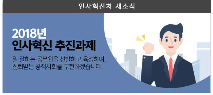 2018년 인사혁신 추진과제 일 잘하는 공무원을 선발하고 육성하며, 신뢰받는 공직사회를 구현하겠습니다.