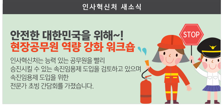 안전한 대한민국을 위해~! 현장공무원 역량강화 워크숍 인사혁신처는 능력있는 공무원을 빨리 승진시킬수 있는 속진임용제 도입을 검토하고 있으며 속진임용제 도입을 위한 전문가 초빙간담회를 가졌습니다.