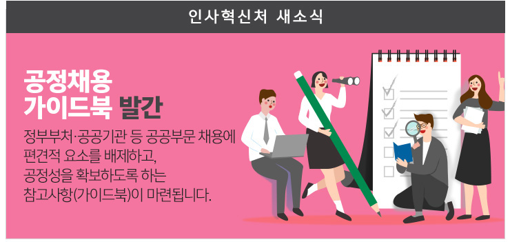 공정채용 가이드북 발간 정부부처 공공기관 등 공공부문 채용에 편견적 요소를 배제하고, 공정성을 확보하는 참고사항(가이드북)이 마련됩니다.