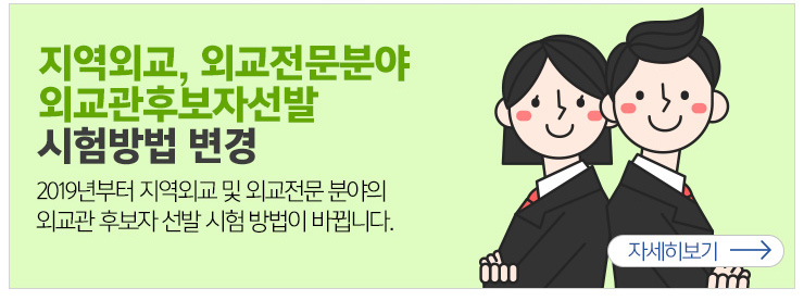 지역외교, 외교전문분야 외교관후보자선발 시험방법 변경 2019년부터 지역외교 및 외교전문 분야의 외교관 후보자 선발 시험 방법이 바뀝니다. 자세히보기