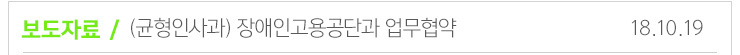 보도자료 / (균형인사과)장애인 고용공단과 업무협약 18.10.19